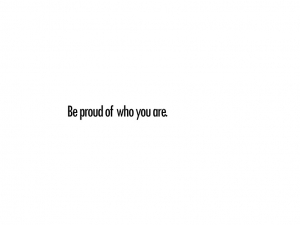be proud of who u are